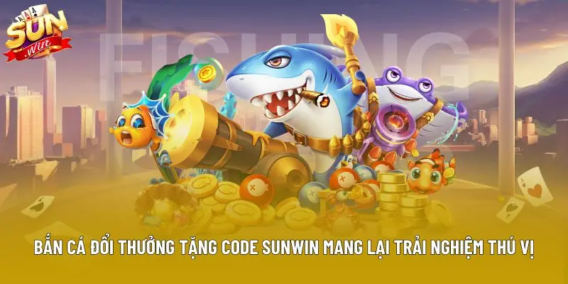 Bắn cá đổi thưởng tặng code Sunwin mang lại trải nghiệm thú vị