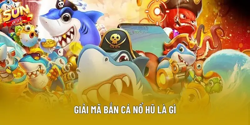 Giải mã bắn cá nổ hũ là gì